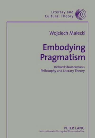 Embodying Pragmatism : Richard Shusterman¿s Philosophy and Literary Theory - Wojciech Malecki