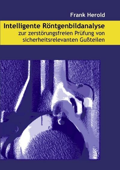 Intelligente Röntgenbildanalyse zur zerstörungsfreien Prüfung von sicherheitsrelevanten Gußteilen - Frank Herold