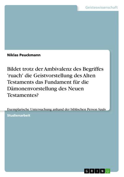 Bildet trotz der Ambivalenz des Begriffes 'ruach' die Geistvorstellung des Alten Testaments das Fundament für die Dämonenvorstellung des Neuen Testamentes? : Exemplarische Untersuchung anhand der biblischen Person Sauls - Niklas Peuckmann