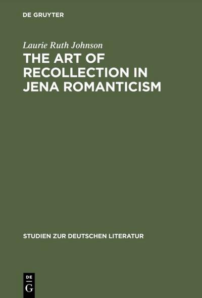 The Art of Recollection in Jena Romanticism : Memory, History, Fiction, and Fragmentation in Texts by Friedrich Schlegel and Novalis - Laurie Ruth Johnson