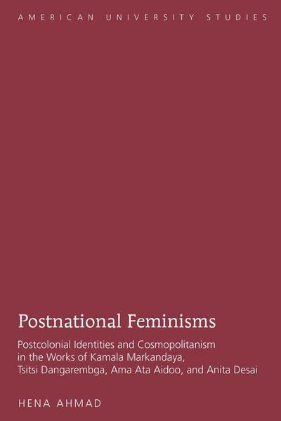 Postnational Feminisms : Postcolonial Identities and Cosmopolitanism in the Works of Kamala Markandaya, Tsitsi Dangarembga, Ama Ata Aidoo, and Anita Desai - Hena Ahmad