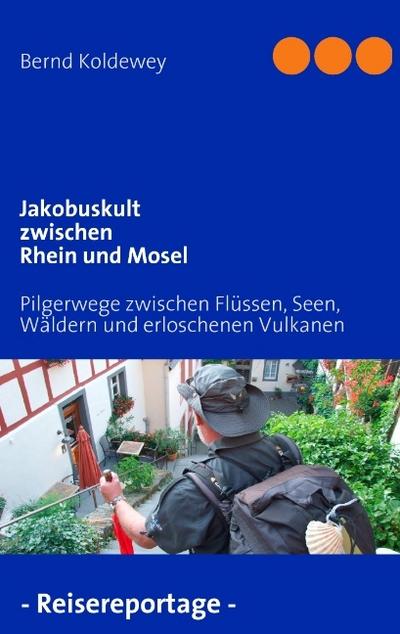 Jakobuskult zwischen Rhein und Mosel : Pilgerwege zwischen Flüssen, Seen, Wäldern und erloschenen Vulkanen - Bernd Koldewey
