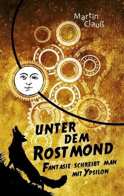 Unter dem Rostmond : Fantasie schreibt man mit Ypsilon - Martin Clauß
