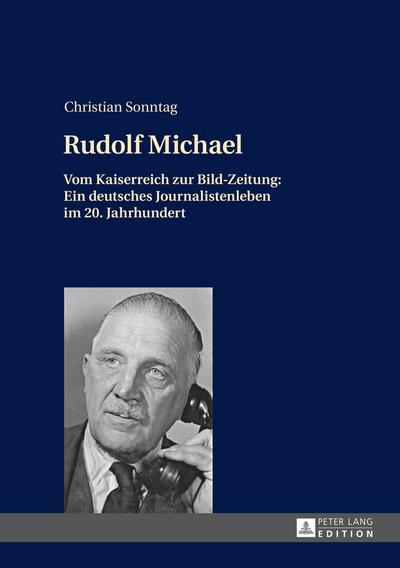 Rudolf Michael : Vom Kaiserreich zur Bild-Zeitung: Ein deutsches Journalistenleben im 20. Jahrhundert - Christian Sonntag