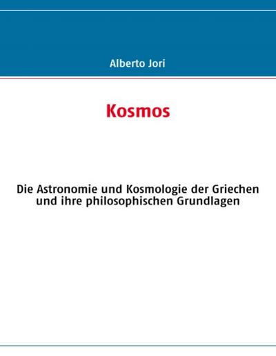 Kosmos : Die Astronomie und Kosmologie der Griechen und ihre philosophischen Grundlagen - Alberto Jori