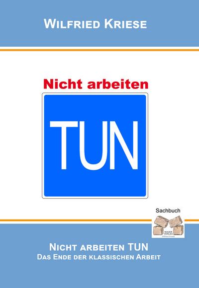 Nicht Arbeiten TUN : Das Ende der klassischen Arbeit - Wilfried Kriese