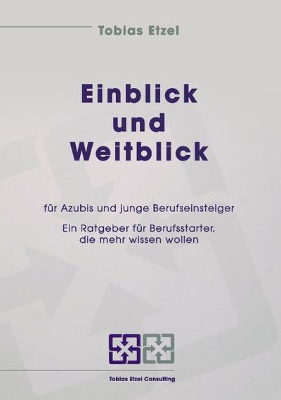 Einblick und Weitblick für Azubis und junge Berufseinsteiger : Ein Ratgeber für Berufsstarter, die mehr wissen wollen - Tobias Etzel