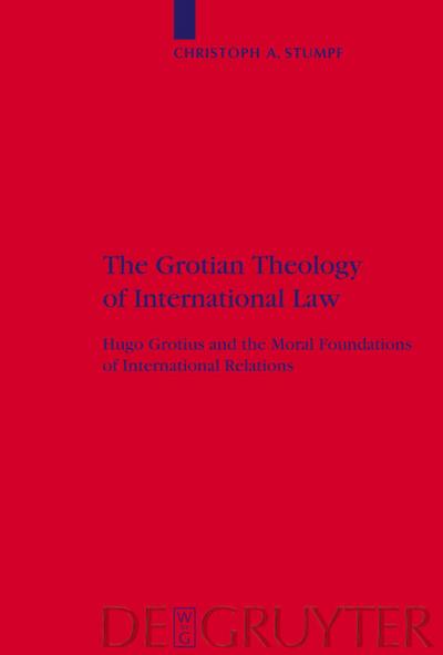 The Grotian Theology of International Law : Hugo Grotius and the Moral Foundations of International Relations - Christoph A. Stumpf