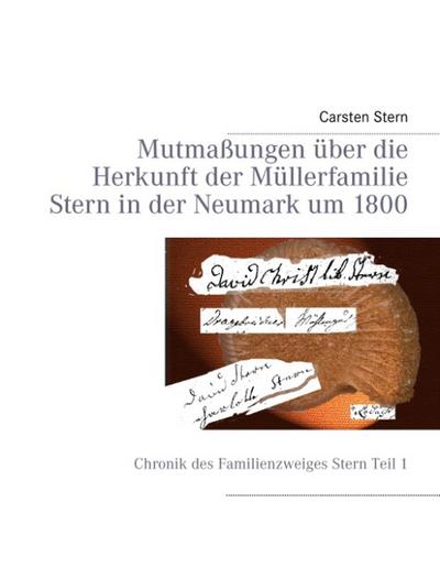 Mutmaßungen über die Herkunft der Müllerfamilie Stern in der Neumark um 1800 : Chronik des Familienzweiges Stern Teil I - Carsten Stern