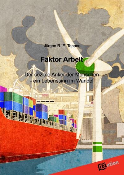 Faktor Arbeit : Der soziale Anker der Menschen - ein Lebenssinn im Wandel - Jürgen R. E. Tepper