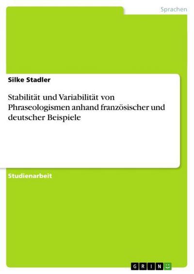 Stabilität und Variabilität von Phraseologismen anhand französischer und deutscher Beispiele - Silke Stadler