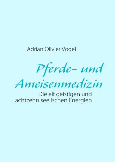 Pferde- und Ameisenmedizin : Die elf geistigen und achtzehn seelischen Energien - Adrian Olivier Vogel