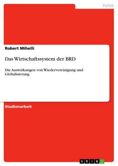 Das Wirtschaftssystem der BRD : Die Auswirkungen von Wiedervereinigung und Globalisierung - Robert Mihelli