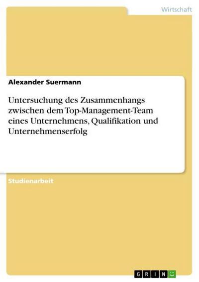 Untersuchung des Zusammenhangs zwischen dem Top-Management-Team eines Unternehmens, Qualifikation und Unternehmenserfolg - Alexander Suermann