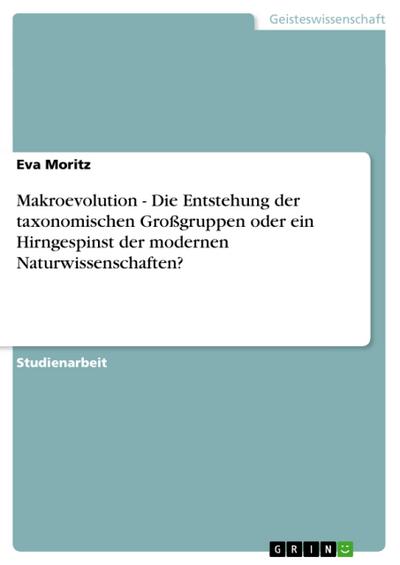 Makroevolution - Die Entstehung der taxonomischen Großgruppen oder ein Hirngespinst der modernen Naturwissenschaften? - Eva Moritz