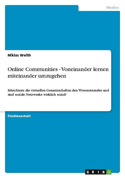 Online Communities - Voneinander lernen miteinander umzugehen : Erleichtern die virtuellen Gemeinschaften den Wissenstransfer und sind soziale Netzwerke wirklich sozial? - Niklas Weith
