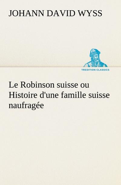 Le Robinson suisse ou Histoire d'une famille suisse naufragée - Johann David Wyss