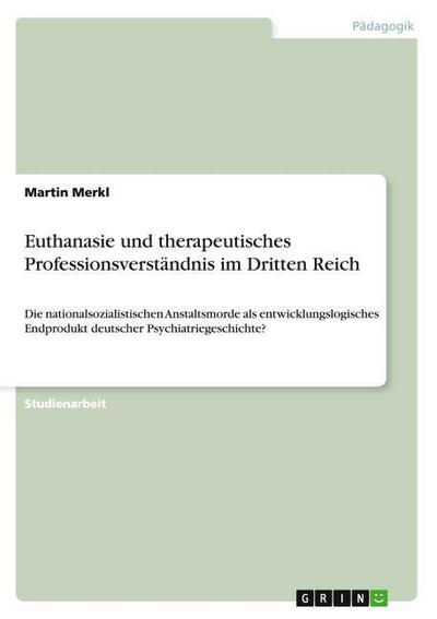 Euthanasie und therapeutisches Professionsverständnis im Dritten Reich : Die nationalsozialistischen Anstaltsmorde als entwicklungslogisches Endprodukt deutscher Psychiatriegeschichte? - Martin Merkl