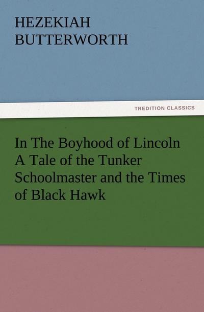 In The Boyhood of Lincoln A Tale of the Tunker Schoolmaster and the Times of Black Hawk - Hezekiah Butterworth