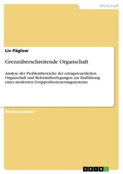 Grenzüberschreitende Organschaft : Analyse der Problembereiche der ertragsteuerlichen Organschaft und Reformüberlegungen zur Einführung eines modernen Gruppenbesteuerungssystems - Liv Päglow