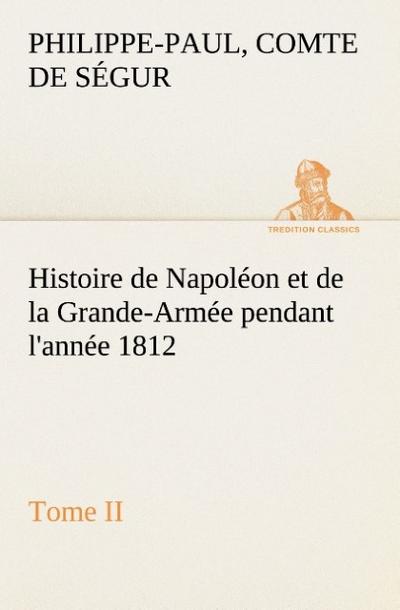 Histoire de Napoléon et de la Grande-Armée pendant l'année 1812 Tome II - Comte de Philippe-Paul Ségur