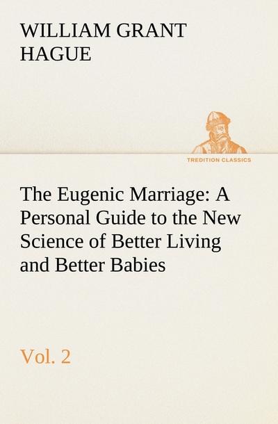 The Eugenic Marriage, Vol. 2 A Personal Guide to the New Science of Better Living and Better Babies - W. Grant (William Grant) Hague