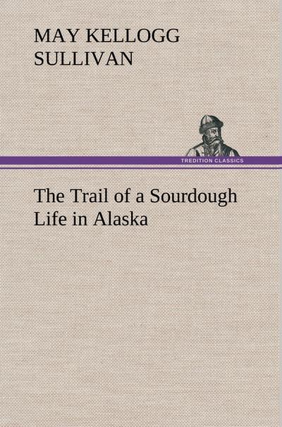 The Trail of a Sourdough Life in Alaska - May Kellogg Sullivan