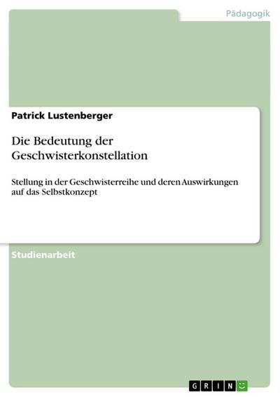 Die Bedeutung der Geschwisterkonstellation : Stellung in der Geschwisterreihe und deren Auswirkungen auf das Selbstkonzept - Patrick Lustenberger