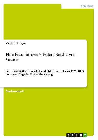 Eine Frau für den Frieden: Bertha von Suttner : Bertha von Suttners entscheidende Jahre im Kaukasus 1876- 1885 und die Anfänge der Friedensbewegung - Kathrin Unger