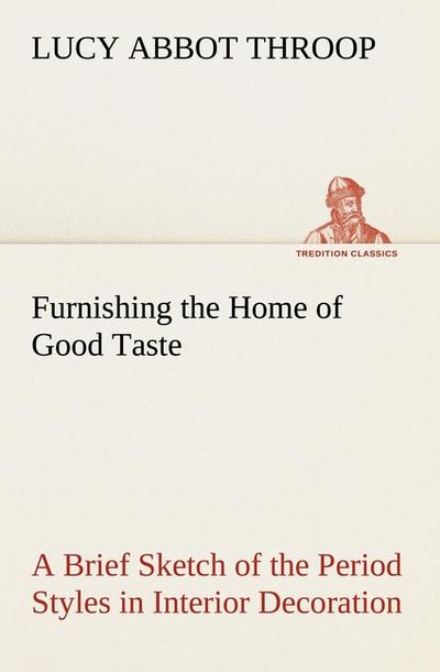 Furnishing the Home of Good Taste A Brief Sketch of the Period Styles in Interior Decoration with Suggestions as to Their Employment in the Homes of Today - Lucy Abbot Throop