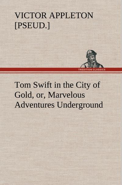 Tom Swift in the City of Gold, or, Marvelous Adventures Underground - Victor [pseud. Appleton