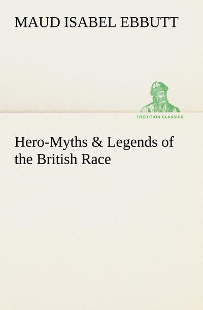 Hero-Myths & Legends of the British Race - M. I. (Maud Isabel) Ebbutt