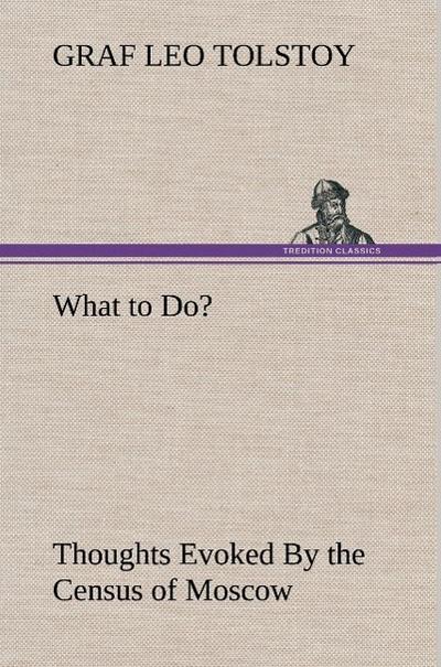 What to Do? Thoughts Evoked By the Census of Moscow - Graf Leo Tolstoy