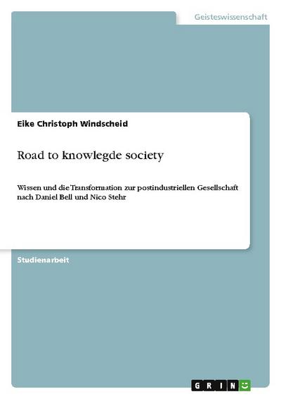 Road to knowlegde society : Wissen und die Transformation zur postindustriellen Gesellschaft nach Daniel Bell und Nico Stehr - Eike Christoph Windscheid