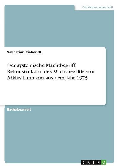 Der systemische Machtbegriff. Rekonstruktion des Machtbegriffs von Niklas Luhmann aus dem Jahr 1975 - Sebastian Riebandt