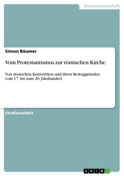 Vom Protestantismus zur römischen Kirche : Von deutschen Konvertiten und ihren Beweggründen vom 17. bis zum 20. Jahrhundert - Simon Bäumer