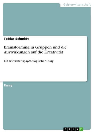 Brainstorming in Gruppen und die Auswirkungen auf die Kreativität : Ein wirtschaftspsychologischer Essay - Tobias Schmidt