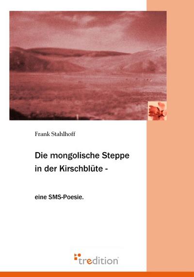 Die mongolische Steppe in der Kirschblüte : Eine SMS-Poesie - Frank Stahlhoff