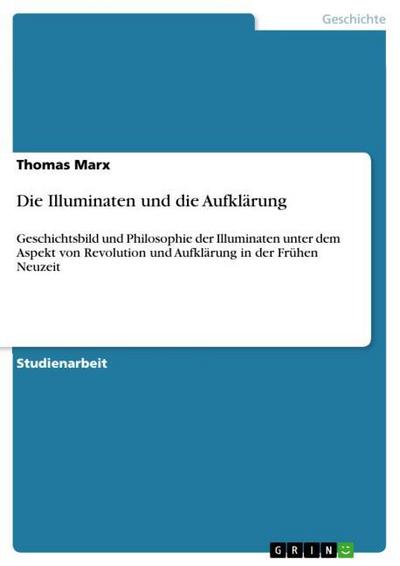 Die Illuminaten und die Aufklärung : Geschichtsbild und Philosophie der Illuminaten unter dem Aspekt von Revolution und Aufklärung in der Frühen Neuzeit - Thomas Marx