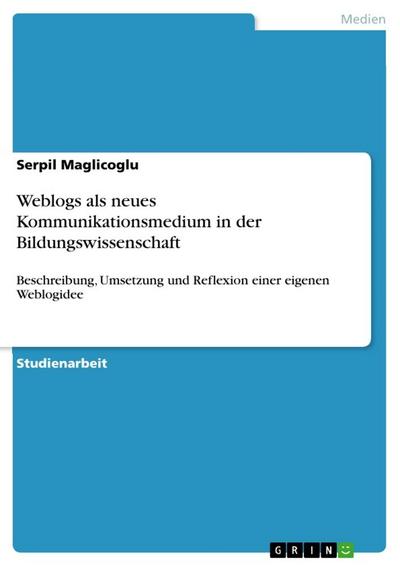 Weblogs als neues Kommunikationsmedium in der Bildungswissenschaft : Beschreibung, Umsetzung und Reflexion einer eigenen Weblogidee - Serpil Maglicoglu