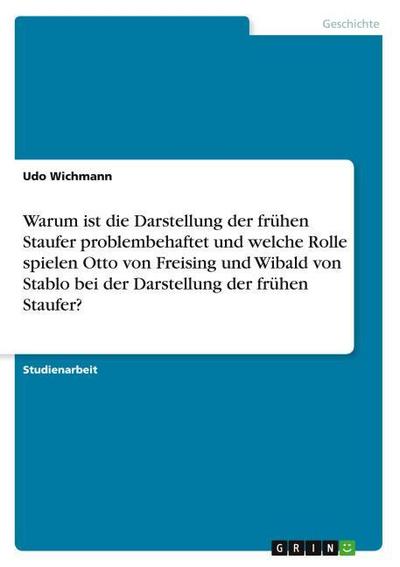 Warum ist die Darstellung der frühen Staufer problembehaftet und welche Rolle spielen Otto von Freising und Wibald von Stablo bei der Darstellung der frühen Staufer? - Udo Wichmann