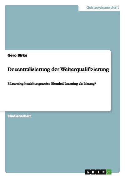 Dezentralisierung der Weiterqualifizierung : E-Learning beziehungsweise Blended Learning als Lösung? - Gero Birke