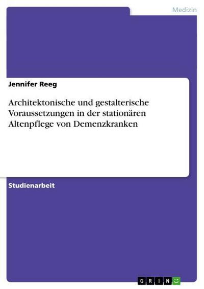 Architektonische und gestalterische Voraussetzungen in der stationären Altenpflege von Demenzkranken - Jennifer Reeg