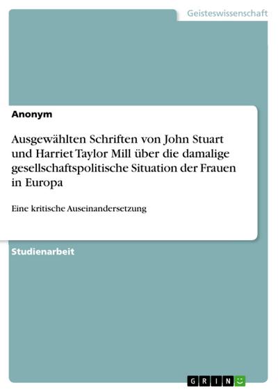 Ausgewählten Schriften von John Stuart und Harriet Taylor Mill über die damalige gesellschaftspolitische Situation der Frauen in Europa : Eine kritische Auseinandersetzung - Anonym