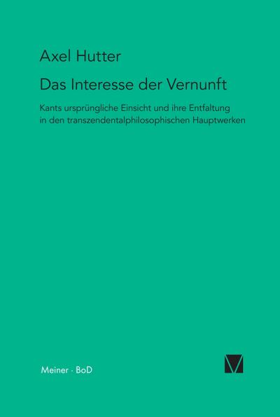 Das Interesse der Vernunft : Kants ursprüngliche Einsicht und ihre Entfaltung in den transzendentalphilosophischen Hauptwerken - Axel Hutter