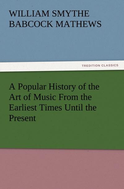 A Popular History of the Art of Music From the Earliest Times Until the Present - W. S. B. (William Smythe Babcock) Mathews