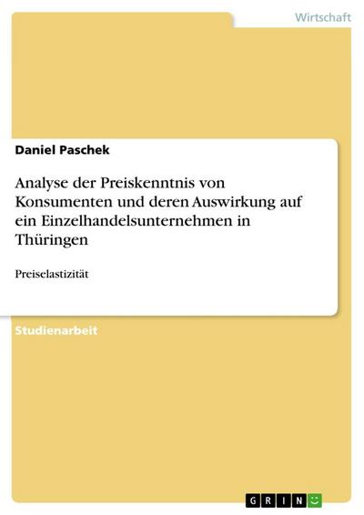Analyse der Preiskenntnis von Konsumenten und deren Auswirkung auf ein Einzelhandelsunternehmen in Thüringen : Preiselastizität - Daniel Paschek