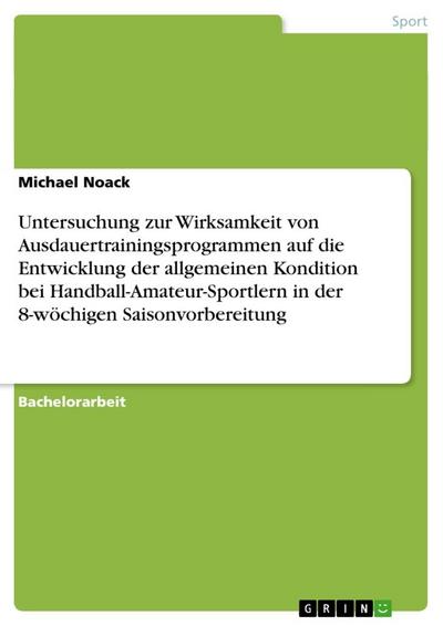 Untersuchung zur Wirksamkeit von Ausdauertrainingsprogrammen auf die Entwicklung der allgemeinen Kondition bei Handball-Amateur-Sportlern in der 8-wöchigen Saisonvorbereitung - Michael Noack
