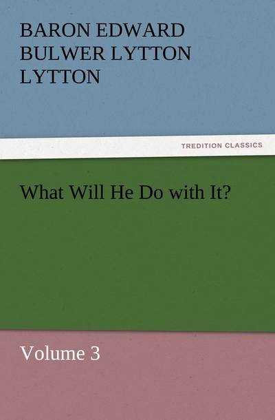 What Will He Do with It? : Volume 3 - Baron Edward Bulwer Lytton Lytton