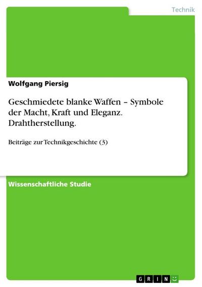 Geschmiedete blanke Waffen ¿ Symbole der Macht, Kraft und Eleganz. Drahtherstellung. : Beiträge zur Technikgeschichte (3) - Wolfgang Piersig